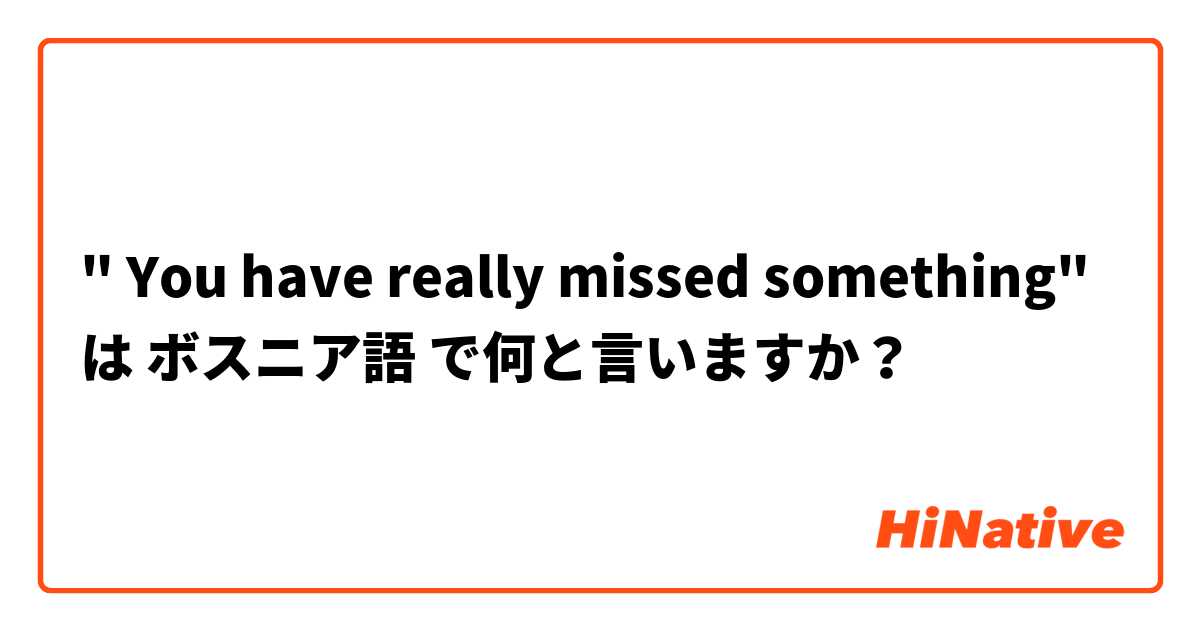 " You have really missed something"  は ボスニア語 で何と言いますか？