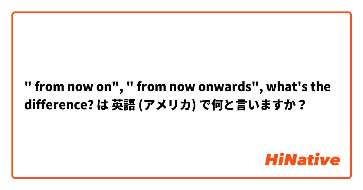 " from now on", " from now onwards", what's the difference? は 英語 (アメリカ) で何と言いますか？