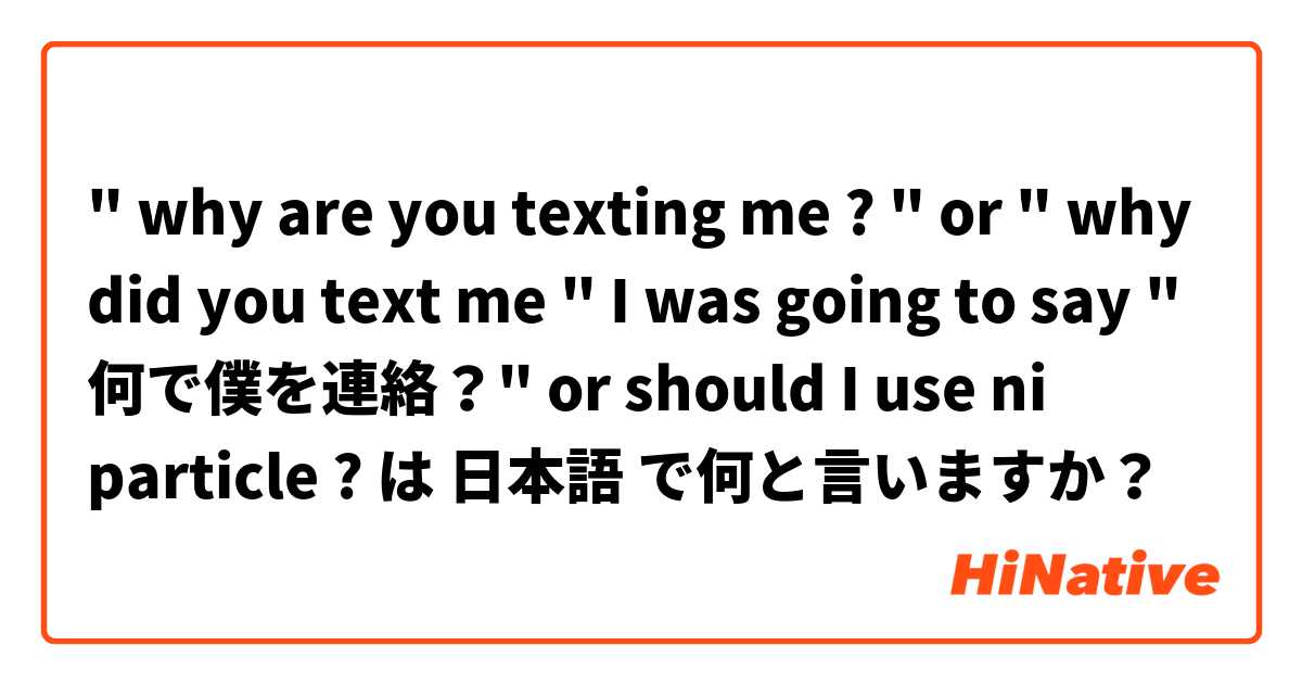 " why are you texting me ? " or " why did you text me " 
I was going to say " 何で僕を連絡？" or should I use ni particle ?  は 日本語 で何と言いますか？