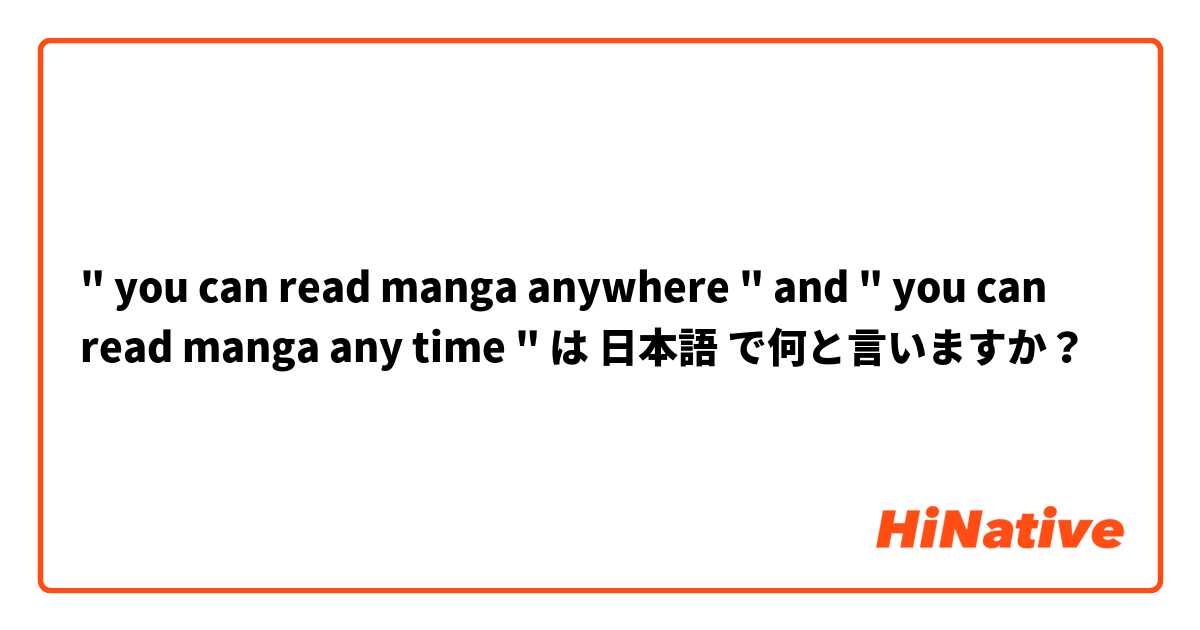  " you can read manga anywhere " and " you can read manga any time "  は 日本語 で何と言いますか？