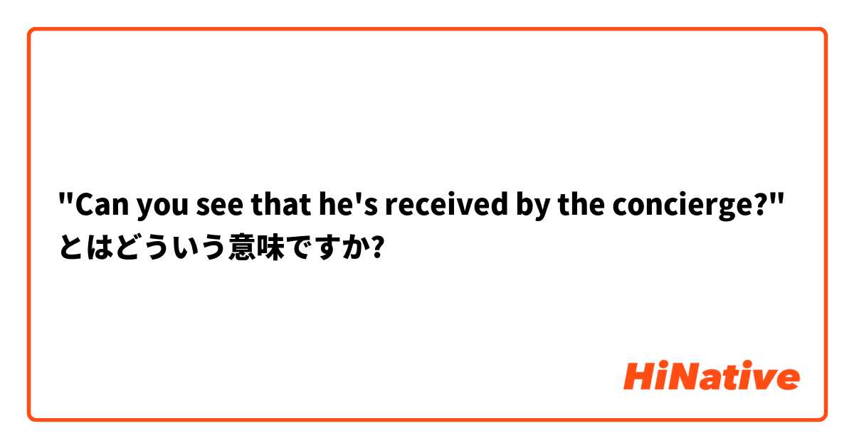 "Can you see that he's received by the concierge?"
 とはどういう意味ですか?