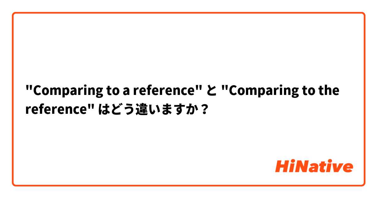"Comparing to a reference" と "Comparing to the reference" はどう違いますか？