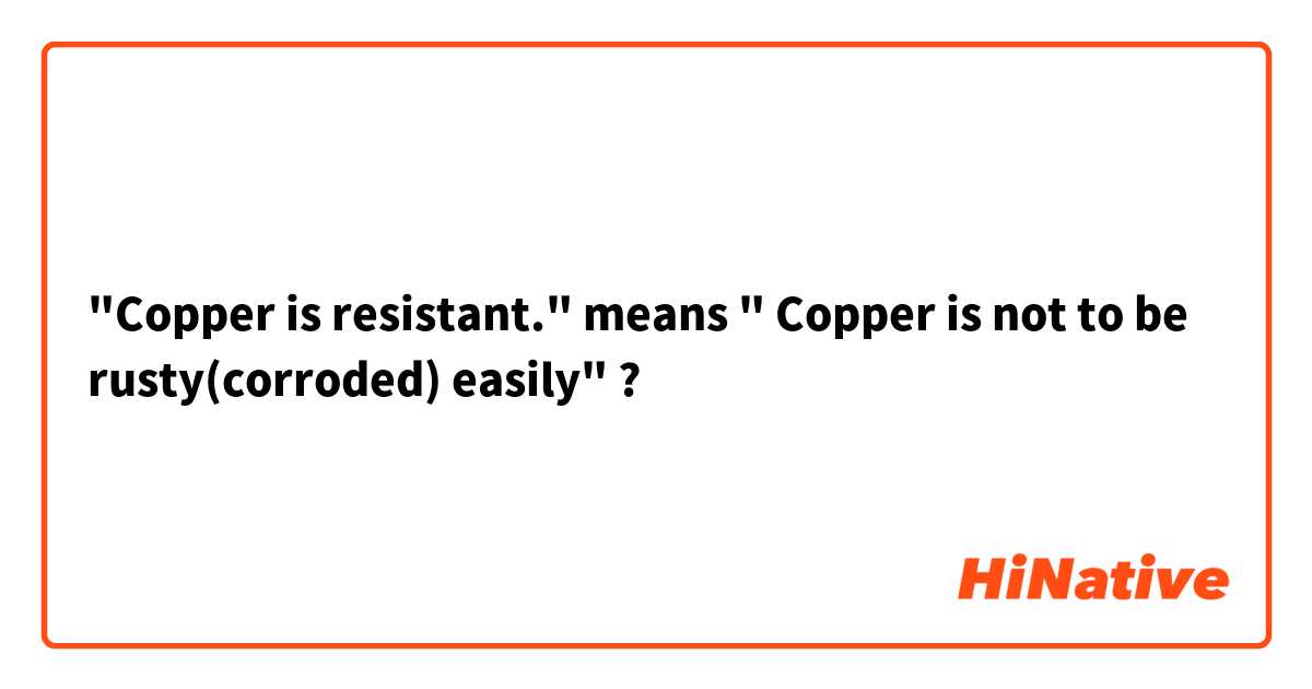 "Copper is resistant." means " Copper is not to be rusty(corroded)  easily" ? 