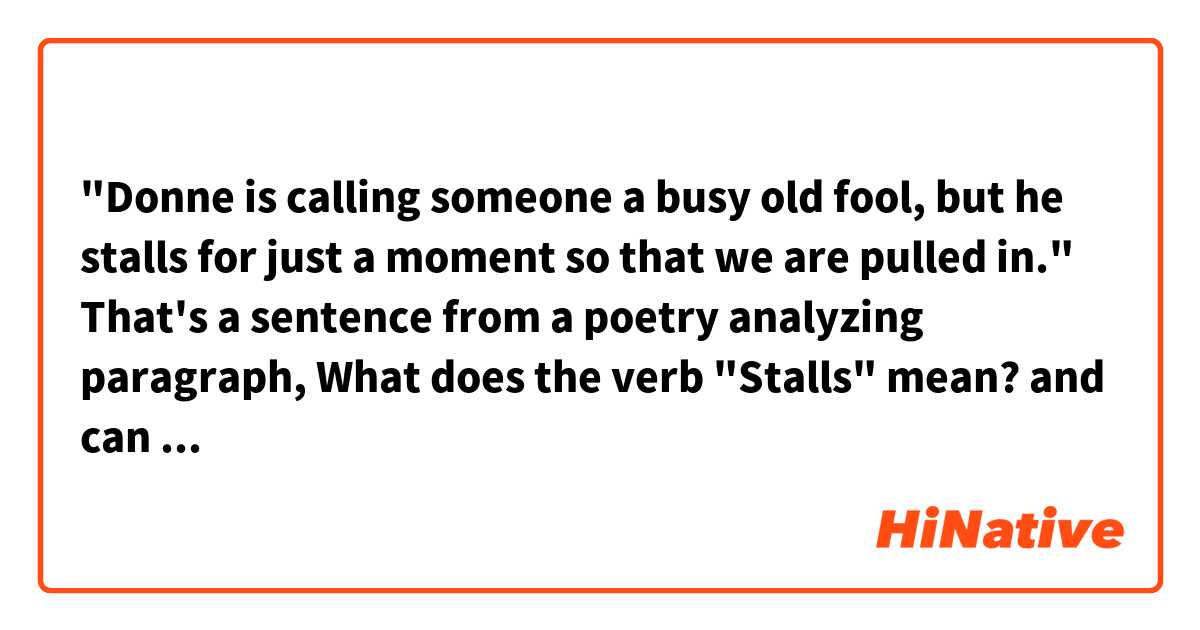 "Donne is calling someone a busy old fool, but he stalls for just a moment so that we are pulled in."
That's a sentence from a poetry analyzing paragraph, What does the verb "Stalls" mean? and can we use "pull in" in a sentence like: He pulled us in.? 
