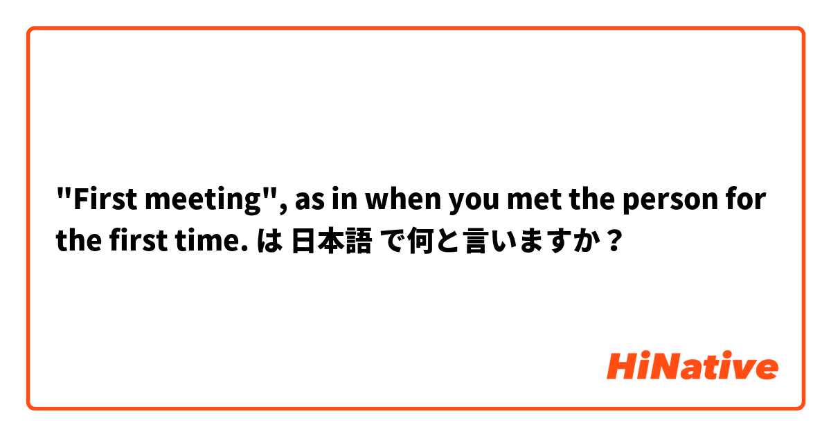 "First meeting", as in when you met the person for the first time.  は 日本語 で何と言いますか？