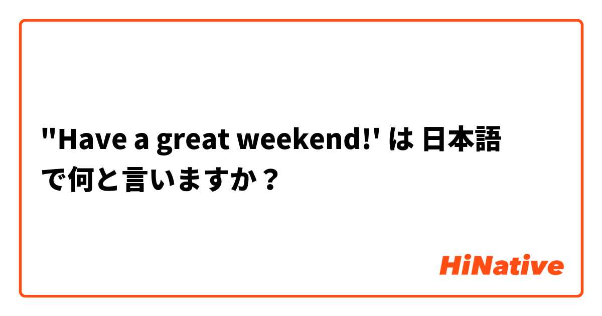 "Have a great weekend!' は 日本語 で何と言いますか？