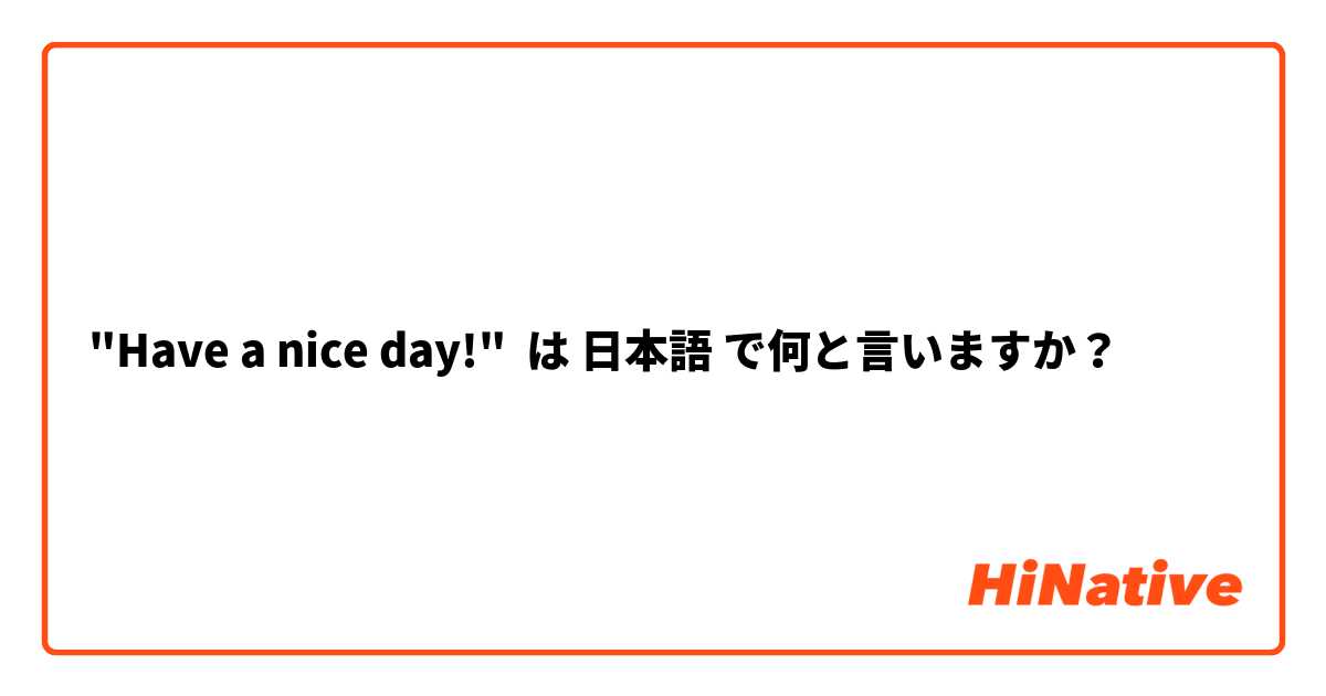 "Have a nice day!" は 日本語 で何と言いますか？