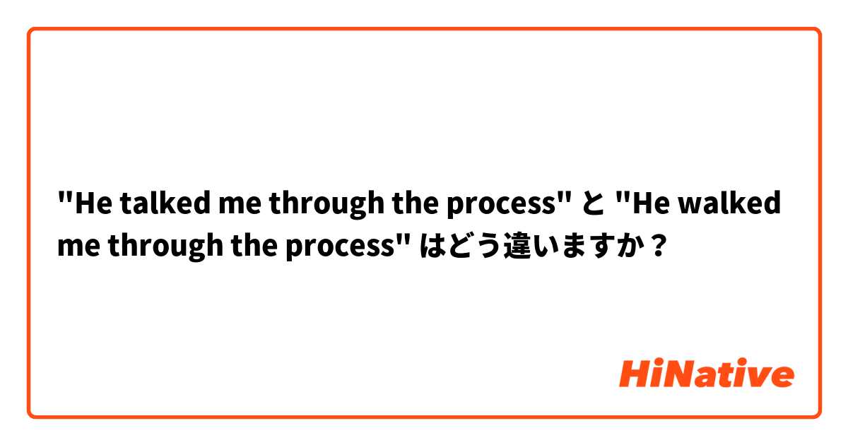 "He talked me through the process" と "He walked me through the process" はどう違いますか？