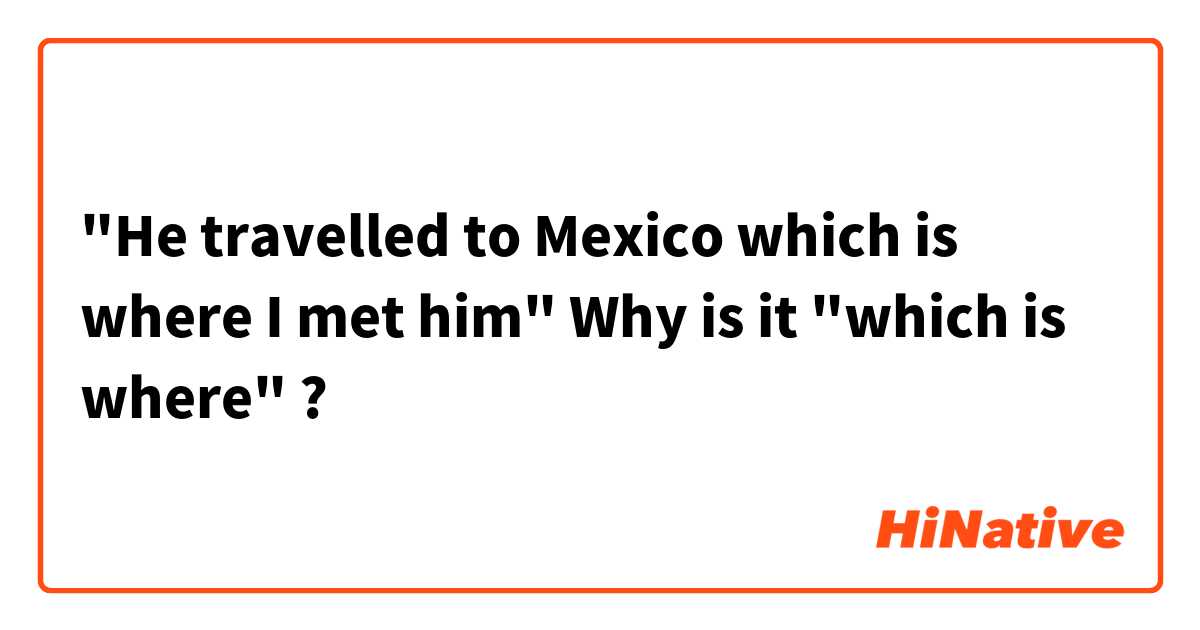 "He travelled to Mexico which is where I met him"
Why is it "which is where" ?