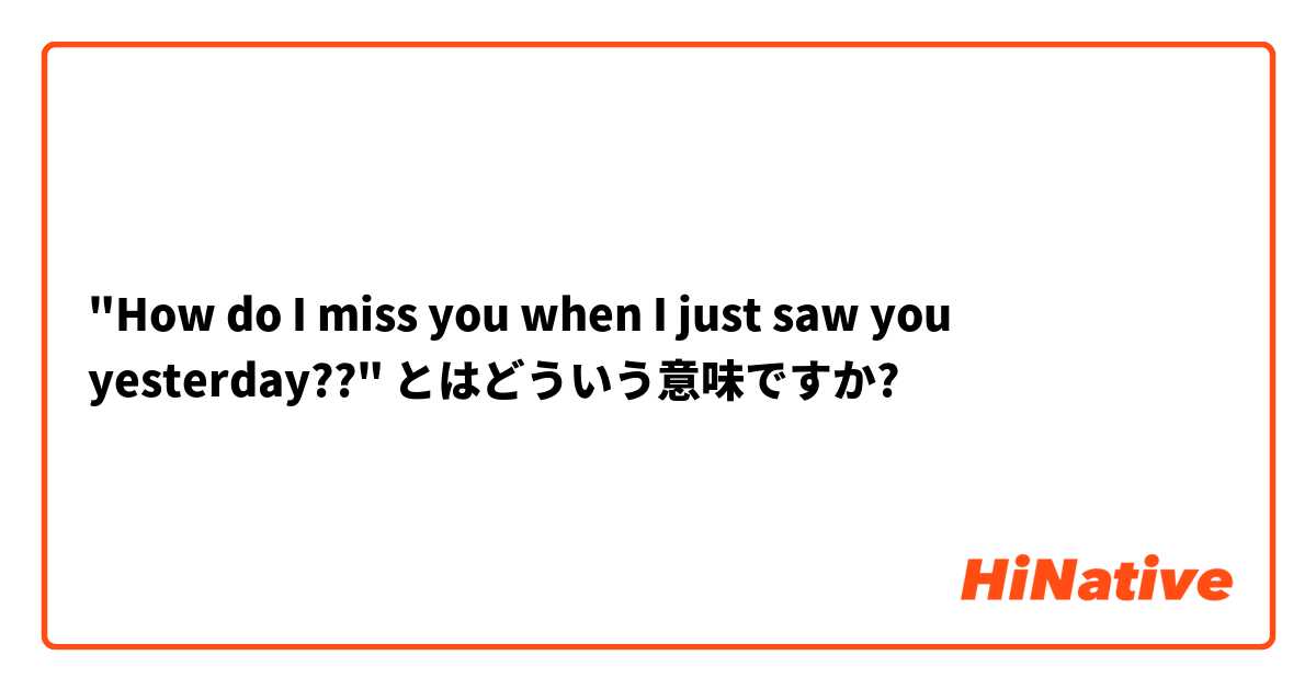 "How do I miss you when I just saw you yesterday??" とはどういう意味ですか?