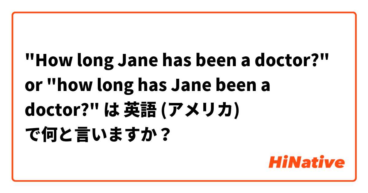 "How long Jane has been a doctor?" or "how long has Jane been a doctor?"  は 英語 (アメリカ) で何と言いますか？