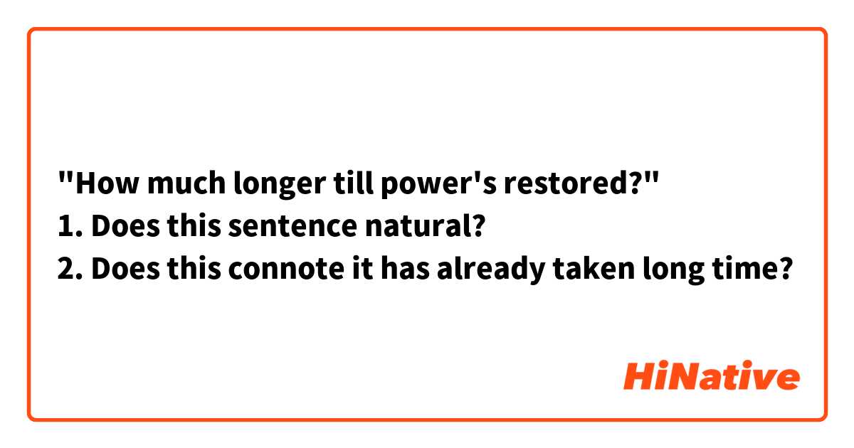 "How much longer till power's restored?"
1. Does this sentence natural?
2. Does this connote it has already taken long time?