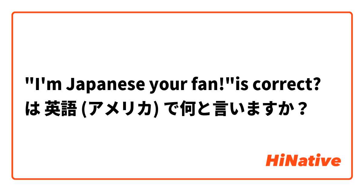 "I'm Japanese your fan!"is correct? は 英語 (アメリカ) で何と言いますか？