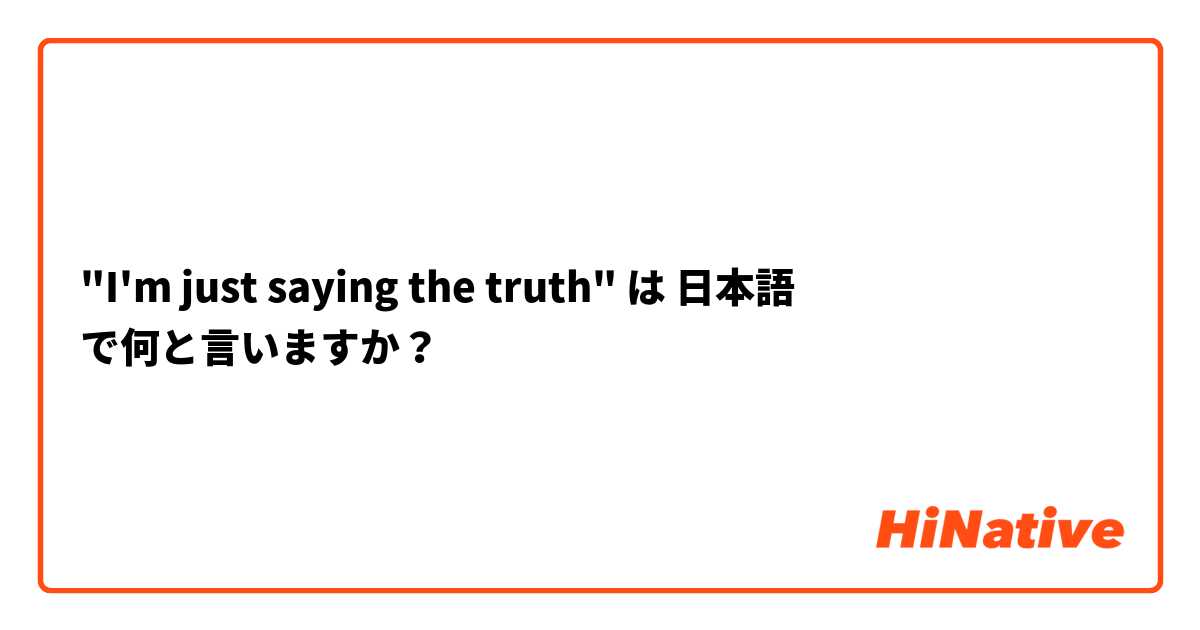 "I'm just saying the truth"  は 日本語 で何と言いますか？