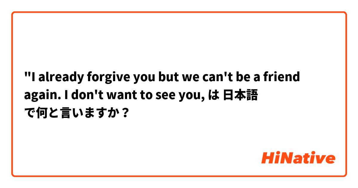 "I already forgive you but we can't be a friend again. I don't want to see you, は 日本語 で何と言いますか？