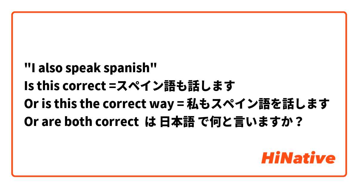 "I also speak spanish"
Is this correct =スペイン語も話します
Or is this the correct way = 私もスペイン語を話します
Or are both correct は 日本語 で何と言いますか？