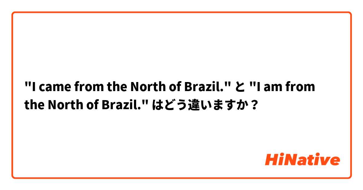 "I came from the North of Brazil." と "I am from the North of Brazil." はどう違いますか？