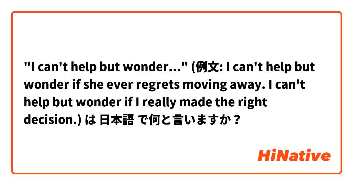 "I can't help but wonder..."

(例文: I can't help but wonder if she ever regrets moving away.
I can't help but wonder if I really made the right decision.) は 日本語 で何と言いますか？