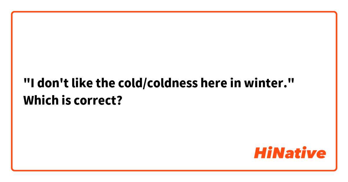 "I don't like the cold/coldness here in winter."
Which is correct?
 