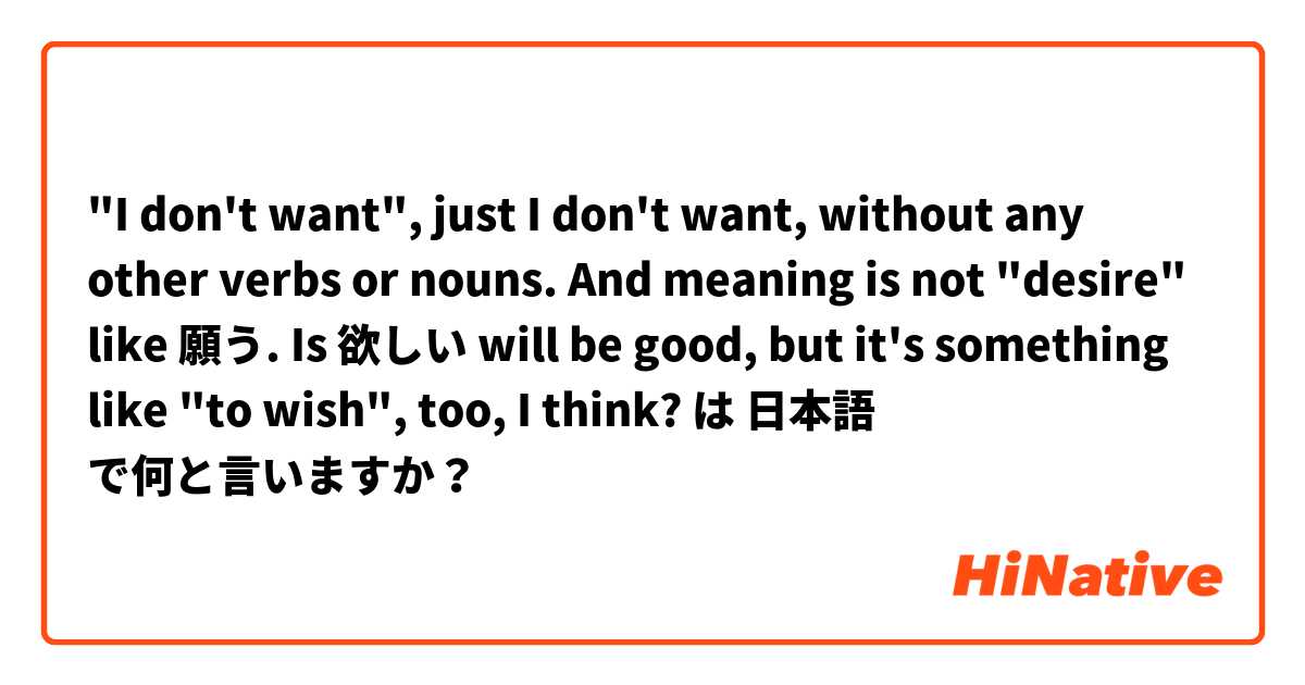"I don't want", just I don't want, without any other verbs or nouns. And meaning is not "desire" like 願う. Is 欲しい will be good, but it's something like "to wish", too, I think? は 日本語 で何と言いますか？