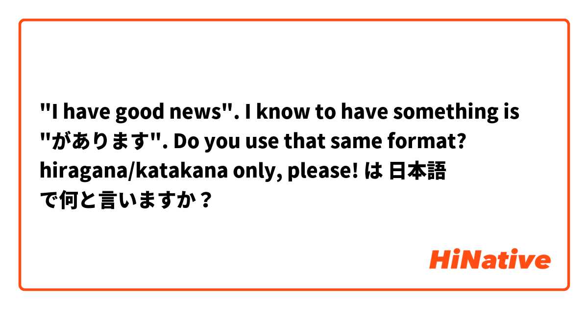 "I have good news". I know to have something is "があります". Do you use that same format? hiragana/katakana only, please!  は 日本語 で何と言いますか？