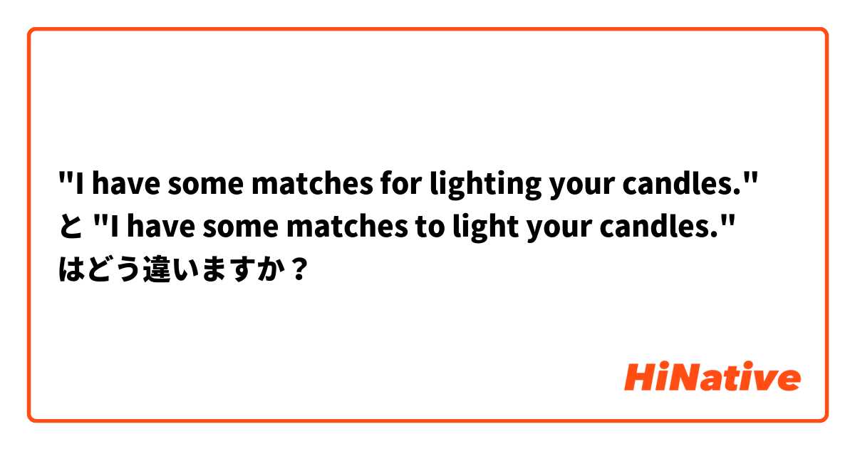 "I have some matches for lighting your candles." と "I have some matches to light your candles." はどう違いますか？