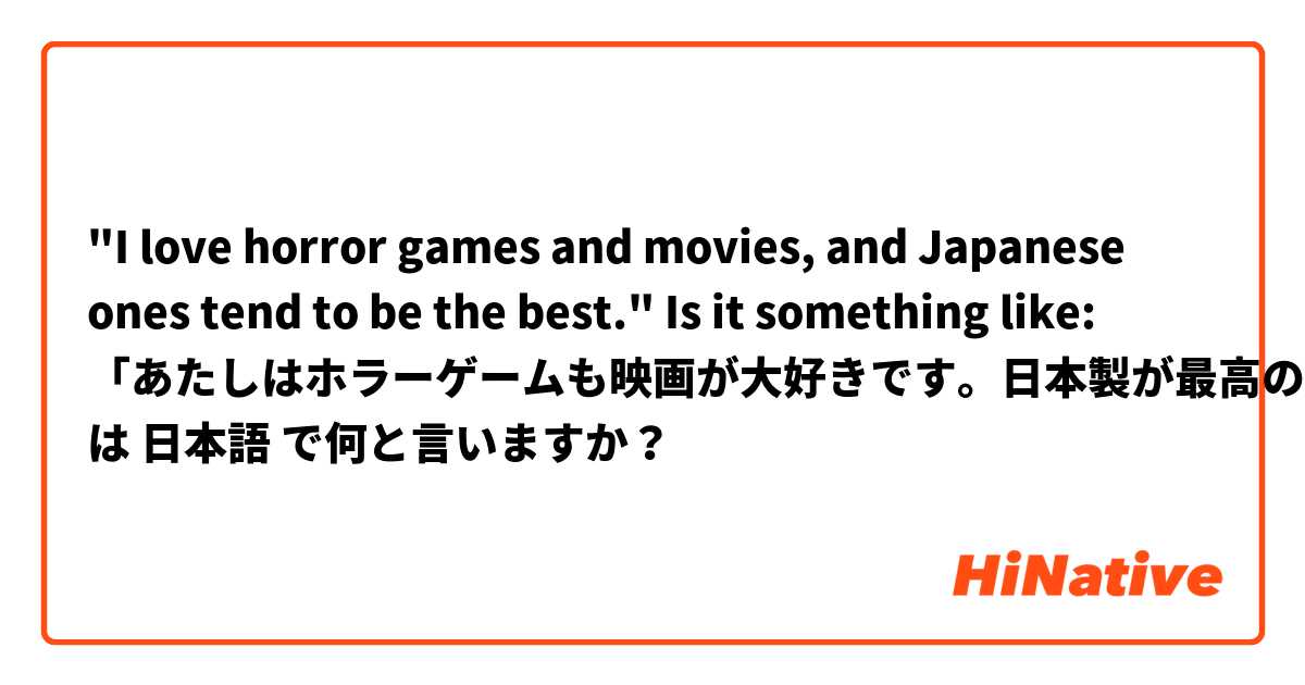 "I love horror games and movies, and Japanese ones tend to be the best."
Is it something like: 「あたしはホラーゲームも映画が大好きです。日本製が最高の。」？ は 日本語 で何と言いますか？