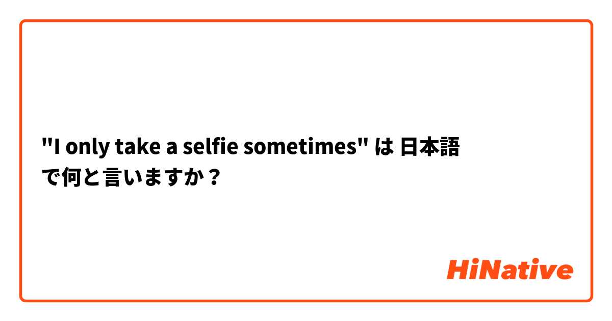 "I only take a selfie sometimes" は 日本語 で何と言いますか？