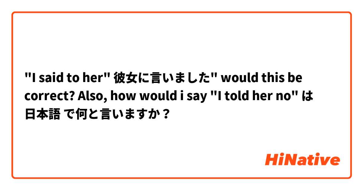 "I said to her" 彼女に言いました" would this be correct? Also, how would i say "I told her no" は 日本語 で何と言いますか？