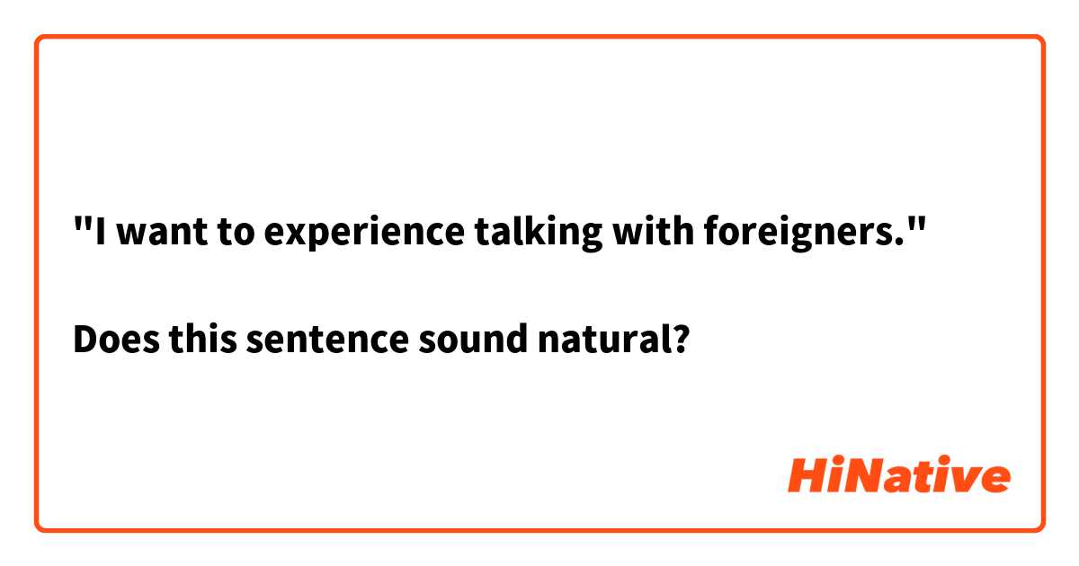 "I want to experience talking with foreigners."

Does this sentence sound natural?
