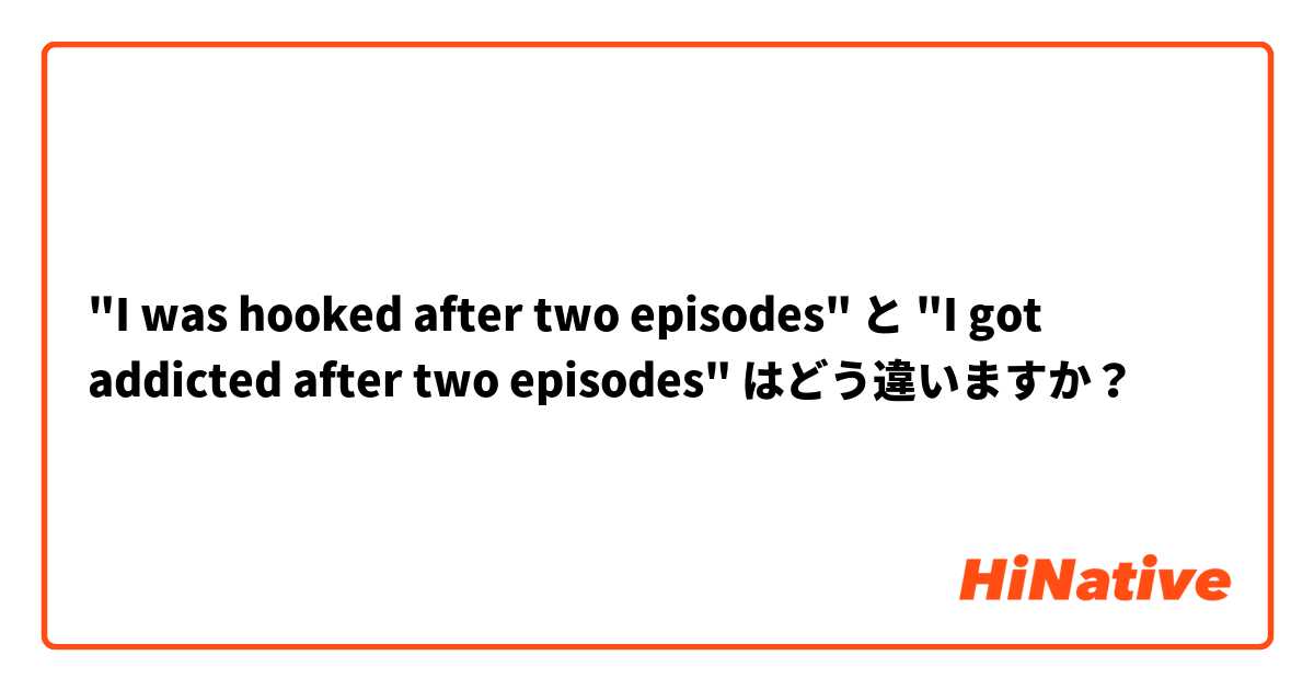 "I was hooked after two episodes" と "I got addicted after two episodes" はどう違いますか？