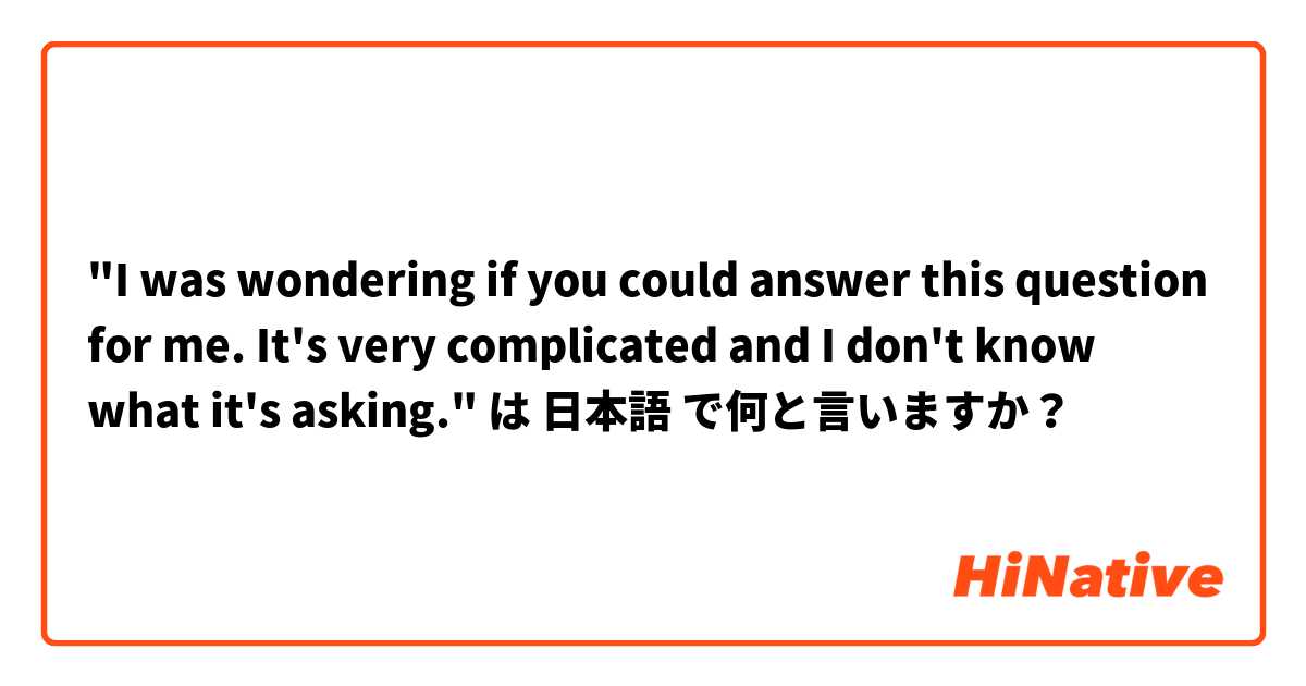 "I was wondering if you could answer this question for me. It's very complicated and I don't know what it's asking." は 日本語 で何と言いますか？