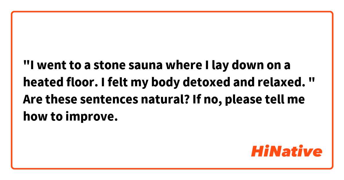 "I went to a stone sauna where I lay down on a heated floor. I felt my body detoxed and relaxed. "
Are these sentences natural? If no, please tell me how to improve.