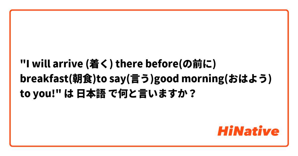 "I will arrive (着く) there before(の前に) breakfast(朝食)to say(言う)good morning(おはよう) to you!" は 日本語 で何と言いますか？