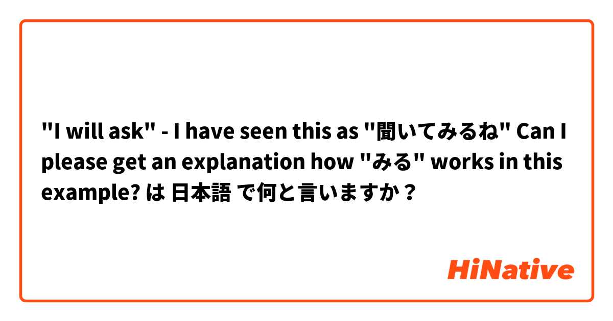 "I will ask" - I have seen this as "聞いてみるね" 
Can I please get an explanation how "みる" works in this example?  は 日本語 で何と言いますか？