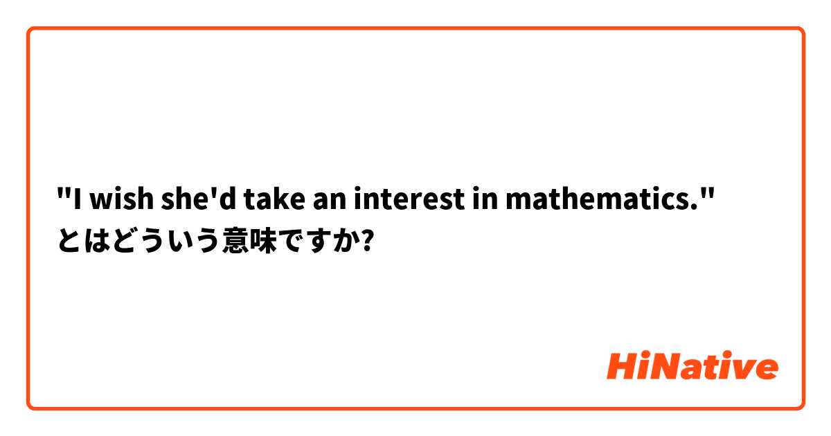 "I wish she'd take an interest in mathematics." とはどういう意味ですか?