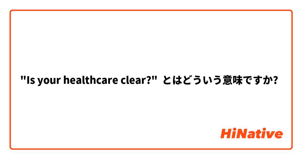 "Is your healthcare clear?"  とはどういう意味ですか?