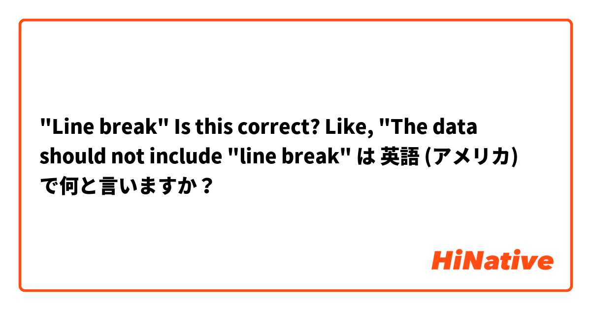 "Line break" Is this correct? Like, "The data should not include "line break" は 英語 (アメリカ) で何と言いますか？