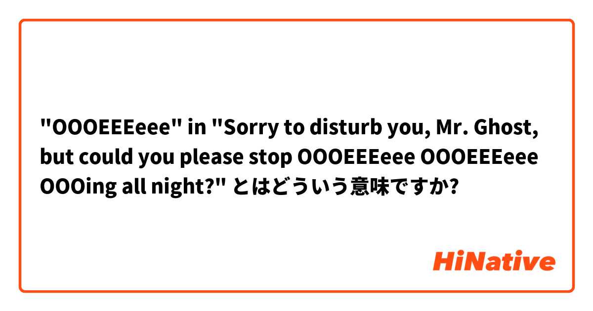 "OOOEEEeee" in "Sorry to disturb you, Mr. Ghost, but could you please stop OOOEEEeee OOOEEEeee OOOing all night?" とはどういう意味ですか?