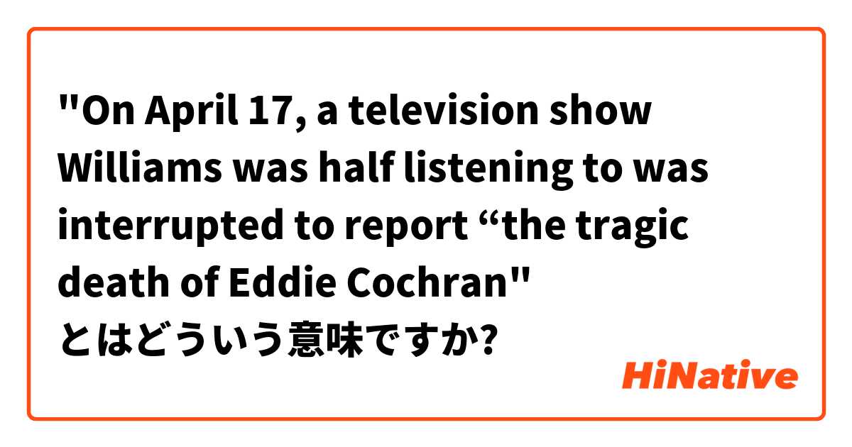 "On April 17, a television show Williams was half listening to was interrupted to report “the tragic death of Eddie Cochran" とはどういう意味ですか?