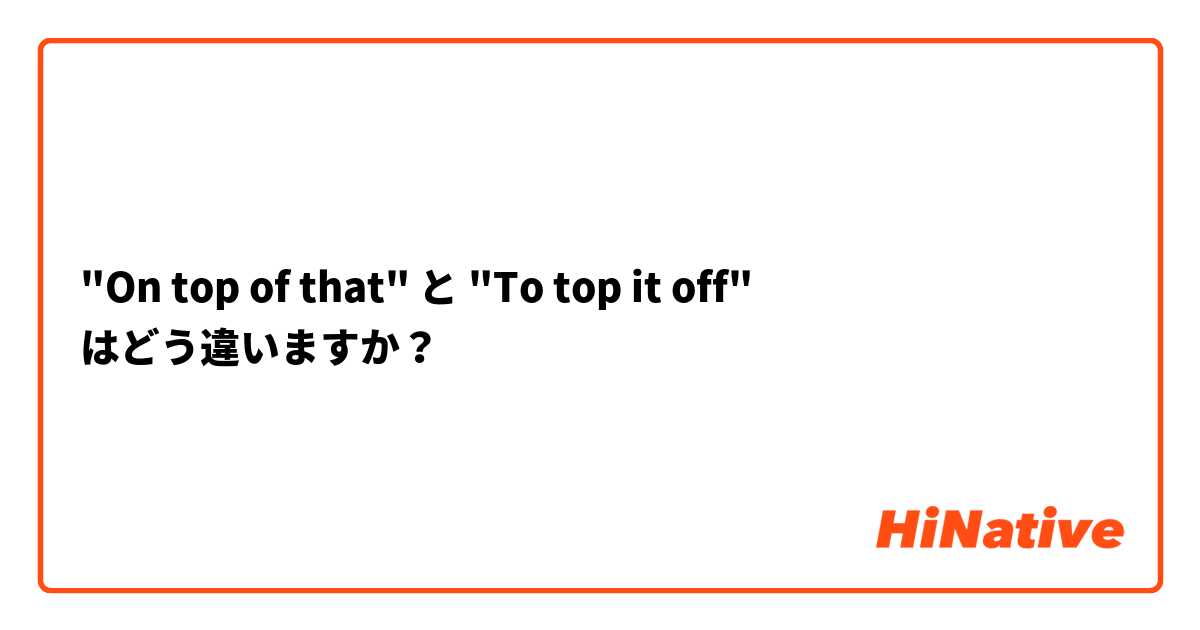 "On top of that" と "To top it off" はどう違いますか？