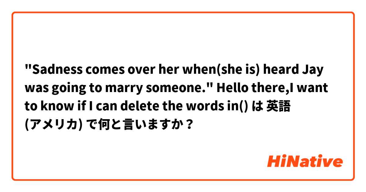 "Sadness comes over her when(she is) heard Jay was going to marry someone."
Hello there,I want to know if I can delete the words
in() は 英語 (アメリカ) で何と言いますか？