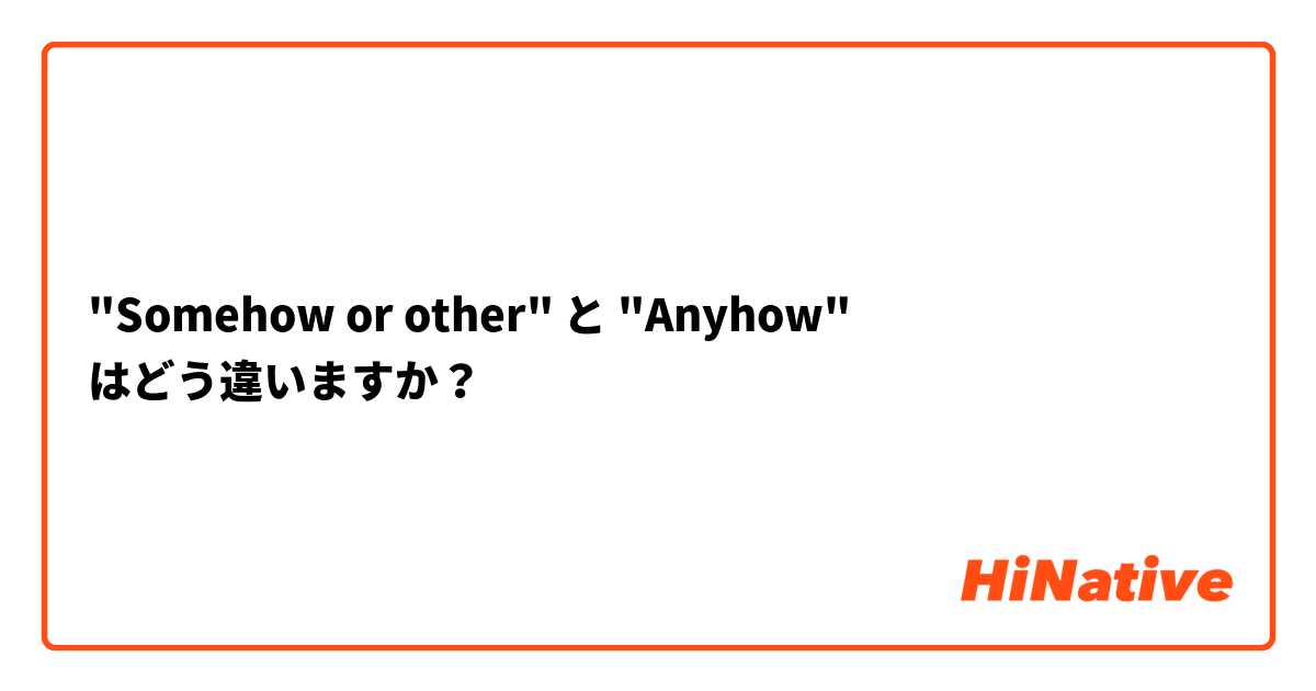 "Somehow or other" と "Anyhow" はどう違いますか？