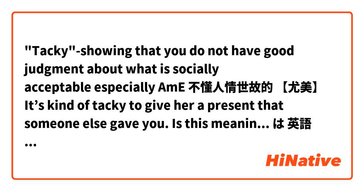 "Tacky"-showing that you do not have good judgment about what is socially acceptable especially AmE 不懂人情世故的 【尤美】

It’s kind of tacky to give her a present that someone else gave you.
Is this meaning still used in American English? Thank you everyone. は 英語 (アメリカ) で何と言いますか？
