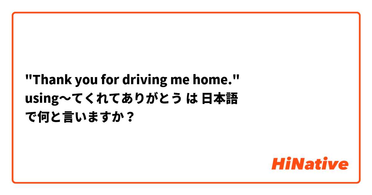 "Thank you for driving me home." using〜てくれてありがとう は 日本語 で何と言いますか？