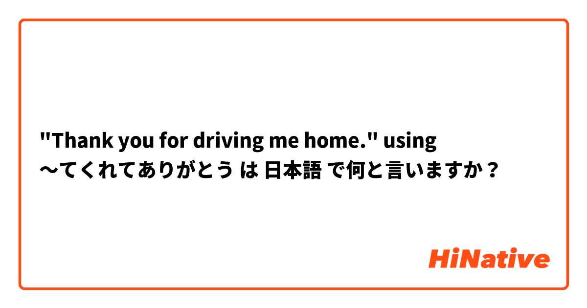 "Thank you for driving me home." using 〜てくれてありがとう は 日本語 で何と言いますか？