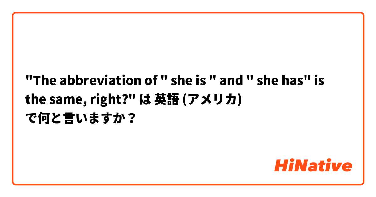 "The abbreviation of " she is " and " she has" is the same,  right?" は 英語 (アメリカ) で何と言いますか？