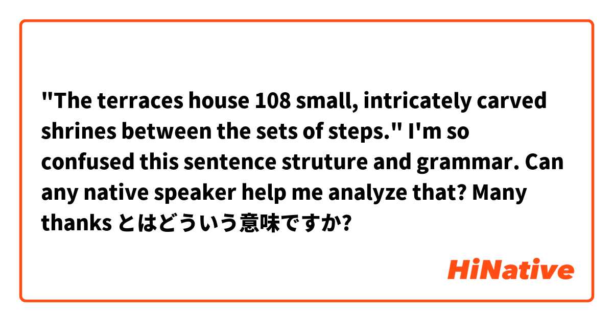"The terraces house 108 small, intricately carved shrines between the sets of steps." I'm so confused this sentence struture and grammar. Can any native speaker help me analyze that? Many thanks  とはどういう意味ですか?
