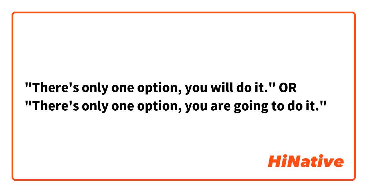 "There's only one option, you will do it." OR
"There's only one option, you are going to do it."
