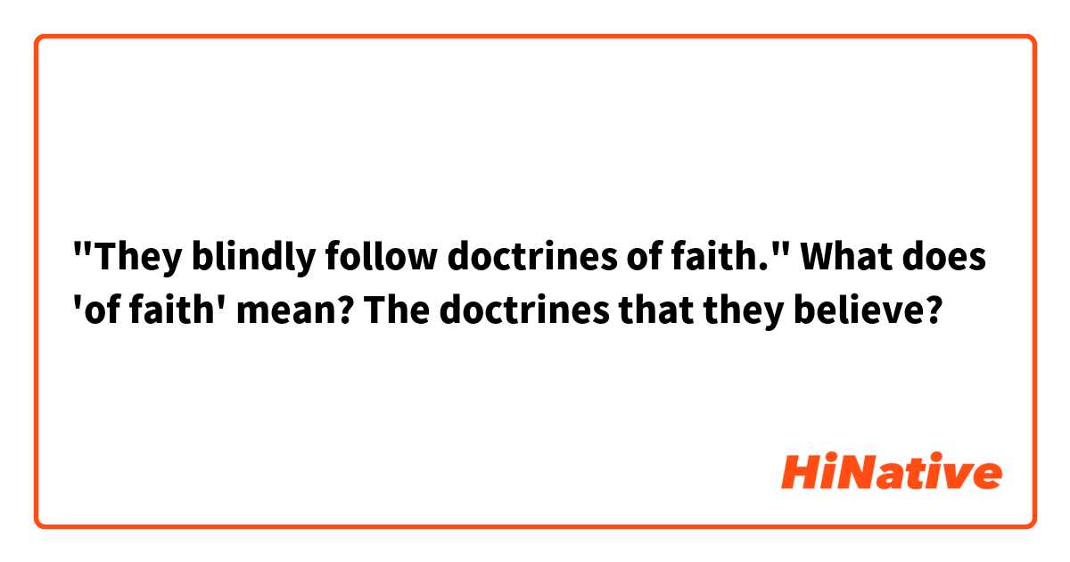 "They blindly follow doctrines of faith."
What does 'of faith' mean? The doctrines that they believe?